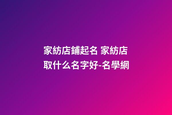 家紡店鋪起名 家紡店取什么名字好-名學網-第1張-店鋪起名-玄機派